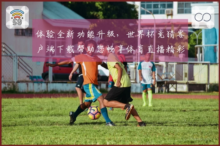 体验全新功能升级，世界杯竞猜客户端下载帮助您畅享体育直播精彩瞬间