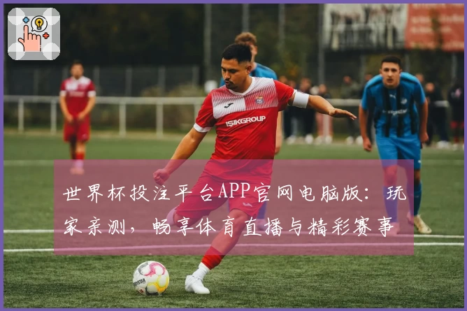 世界杯投注平台APP官网电脑版：玩家亲测，畅享体育直播与精彩赛事全攻略