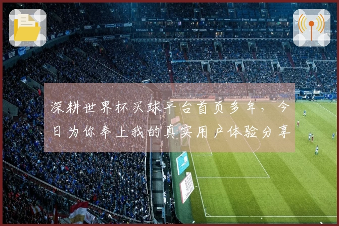 深耕世界杯买球平台首页多年，今日为你奉上我的真实用户体验分享
