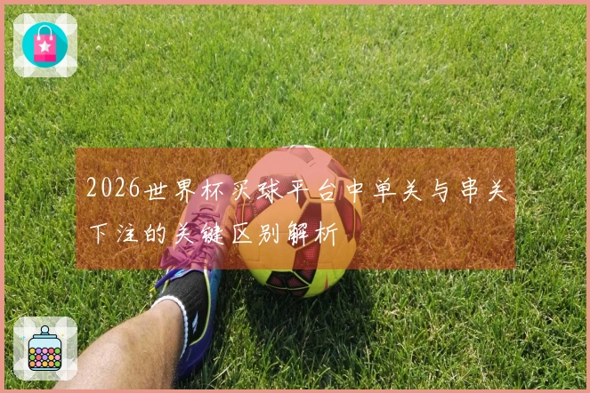 2026世界杯买球平台中单关与串关下注的关键区别解析