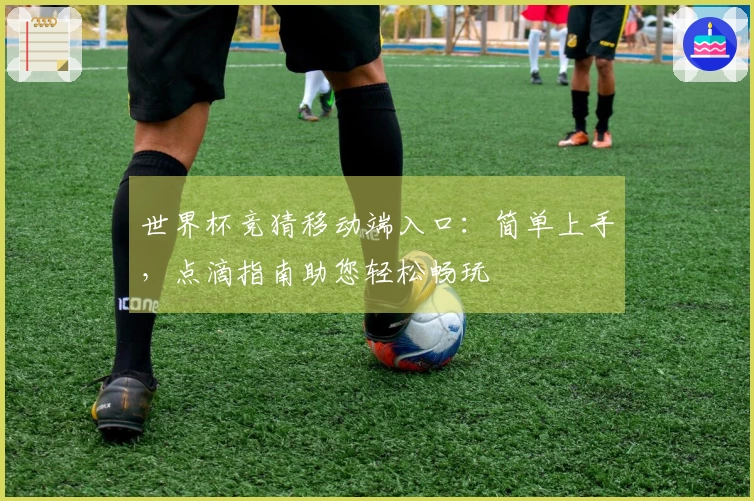 世界杯竞猜移动端入口：简单上手，点滴指南助您轻松畅玩