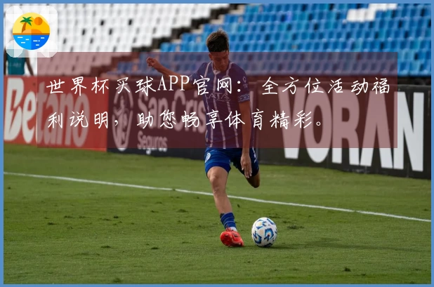 世界杯买球APP官网：全方位活动福利说明，助您畅享体育精彩。