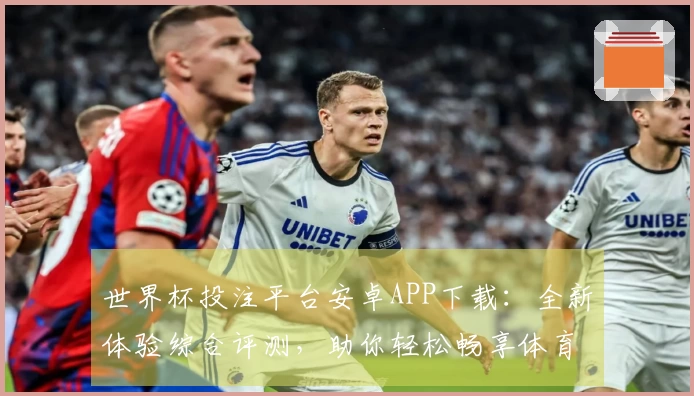 世界杯投注平台安卓APP下载：全新体验综合评测，助你轻松畅享体育精彩