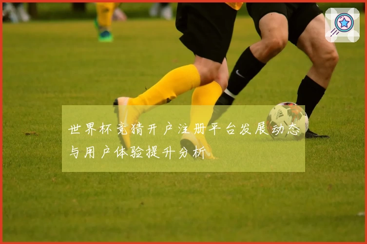 世界杯竞猜开户注册平台发展动态与用户体验提升分析