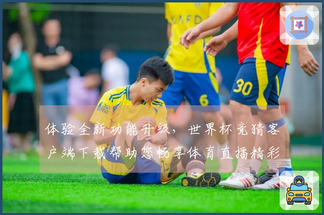 体验全新功能升级，世界杯竞猜客户端下载帮助您畅享体育直播精彩瞬间