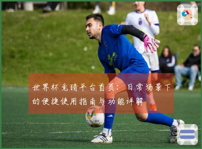 世界杯竞猜平台首页：日常场景下的便捷使用指南与功能详解