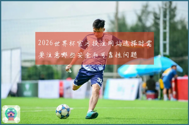 2026世界杯官方投注网站选择时需要注意哪些安全和可靠性问题