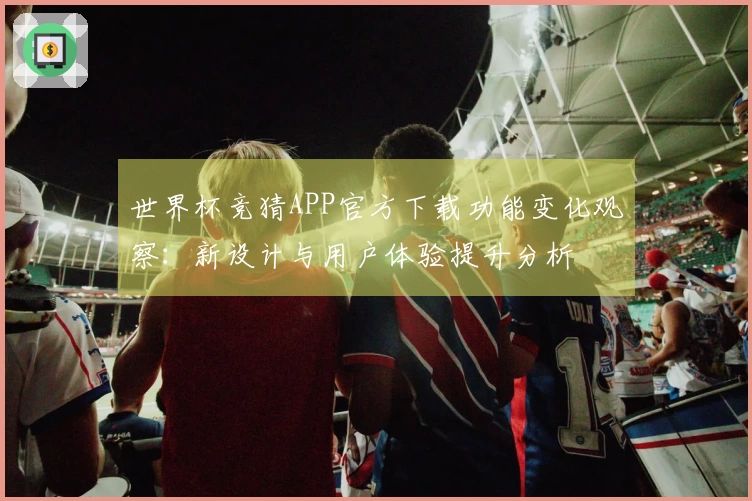 世界杯竞猜APP官方下载功能变化观察：新设计与用户体验提升分析