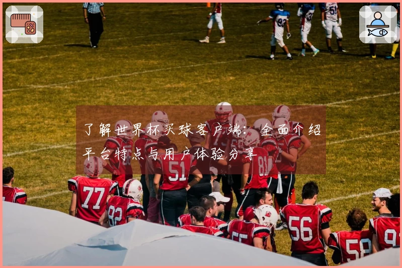 了解世界杯买球客户端：全面介绍平台特点与用户体验分享
