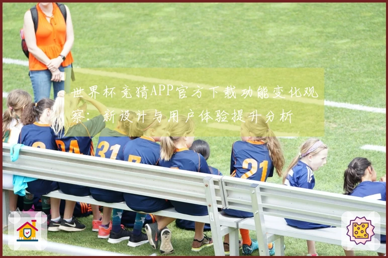 世界杯竞猜APP官方下载功能变化观察：新设计与用户体验提升分析