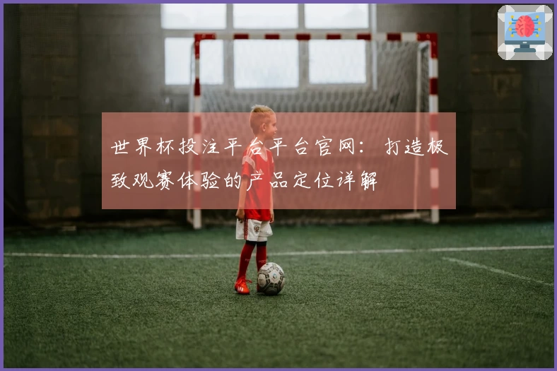 世界杯投注平台平台官网：打造极致观赛体验的产品定位详解