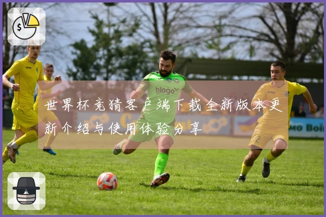 世界杯竞猜客户端下载全新版本更新介绍与使用体验分享