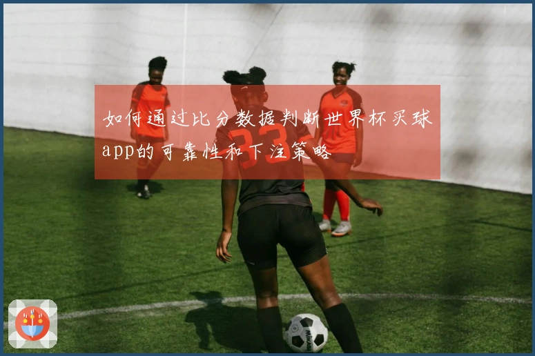 如何通过比分数据判断世界杯买球app的可靠性和下注策略