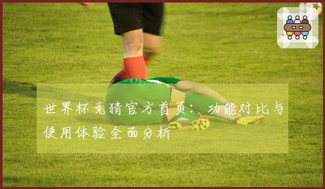 世界杯竞猜官方首页：功能对比与使用体验全面分析